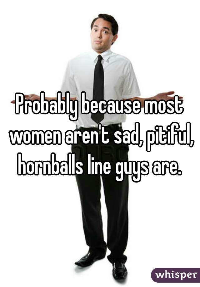Probably because most women aren't sad, pitiful, hornballs line guys are. 