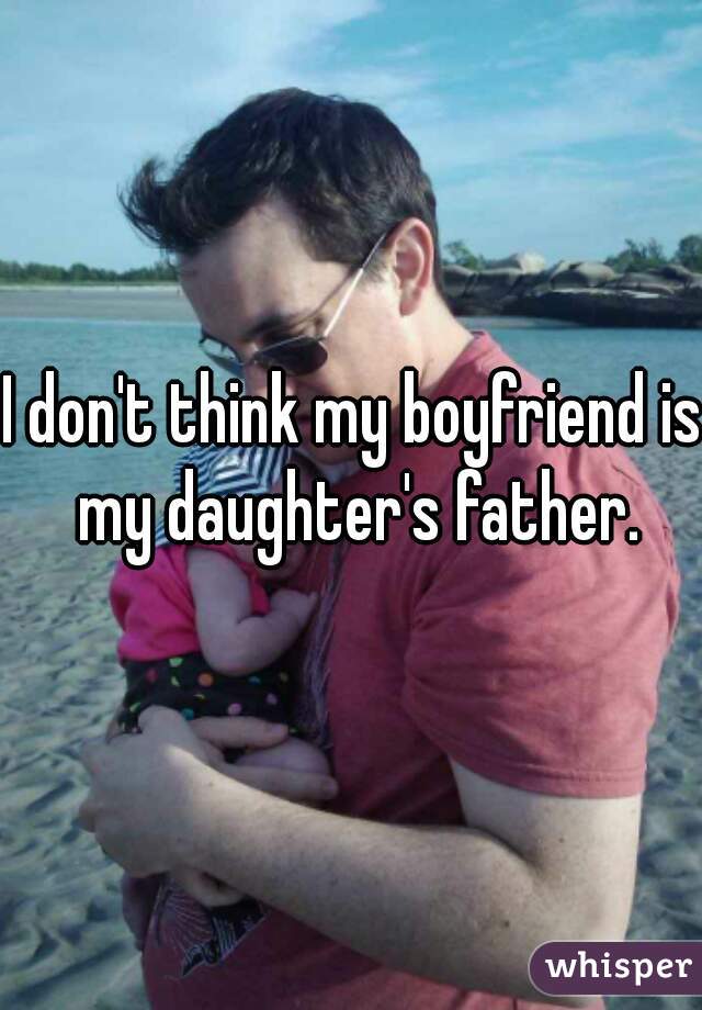 I don't think my boyfriend is my daughter's father.
