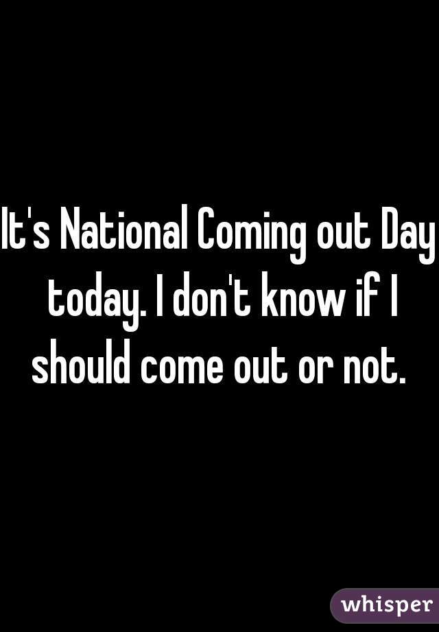 It's National Coming out Day today. I don't know if I should come out or not. 