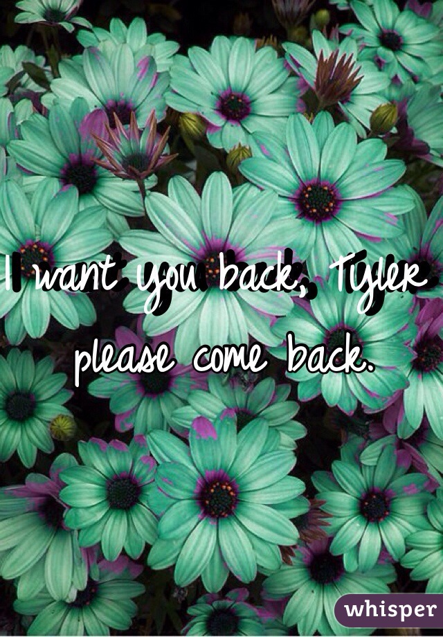 I want you back, Tyler please come back. 