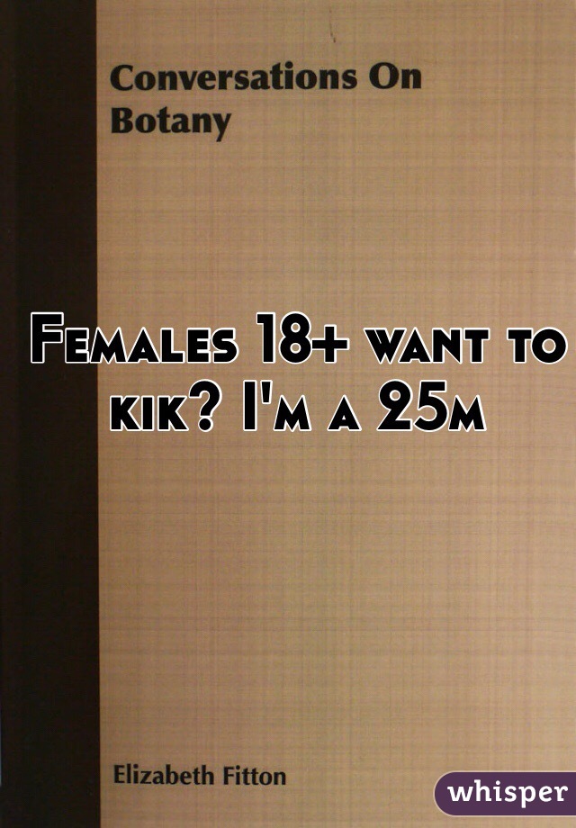 Females 18+ want to kik? I'm a 25m