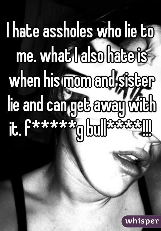 I hate assholes who lie to me. what I also hate is when his mom and sister lie and can get away with it. f*****g bull****!!! 