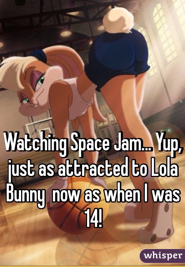 Watching Space Jam... Yup, just as attracted to Lola Bunny  now as when I was 14!