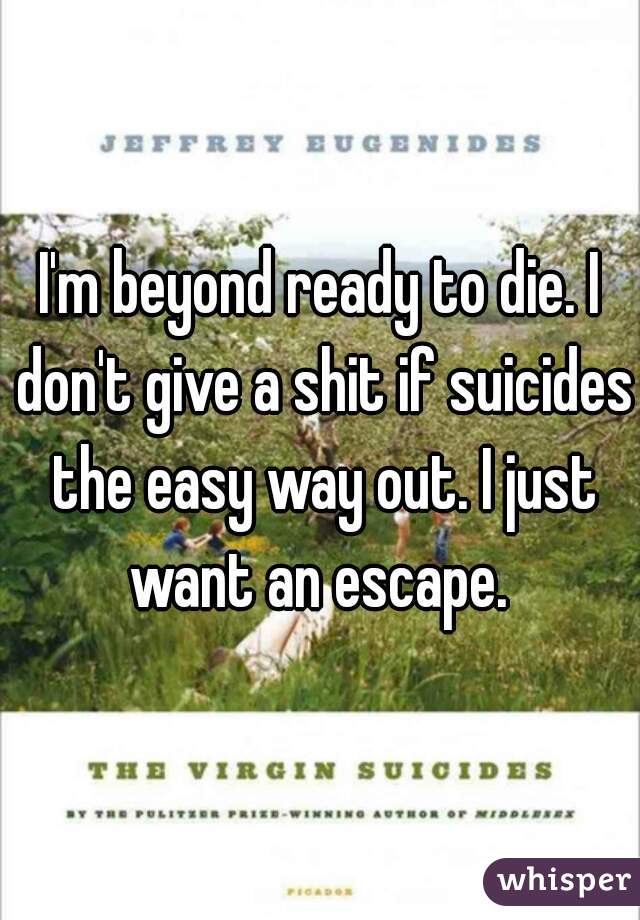 I'm beyond ready to die. I don't give a shit if suicides the easy way out. I just want an escape. 