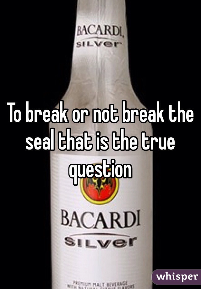 To break or not break the seal that is the true question 