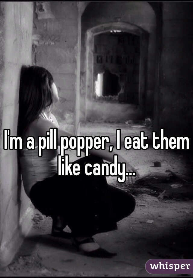 I'm a pill popper, I eat them like candy...