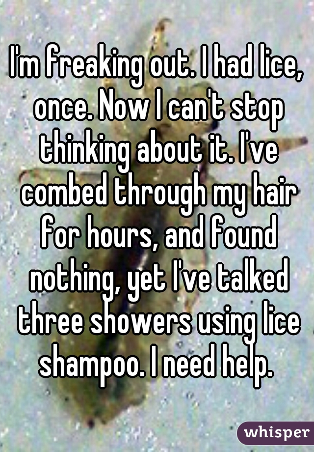 I'm freaking out. I had lice, once. Now I can't stop thinking about it. I've combed through my hair for hours, and found nothing, yet I've talked three showers using lice shampoo. I need help. 