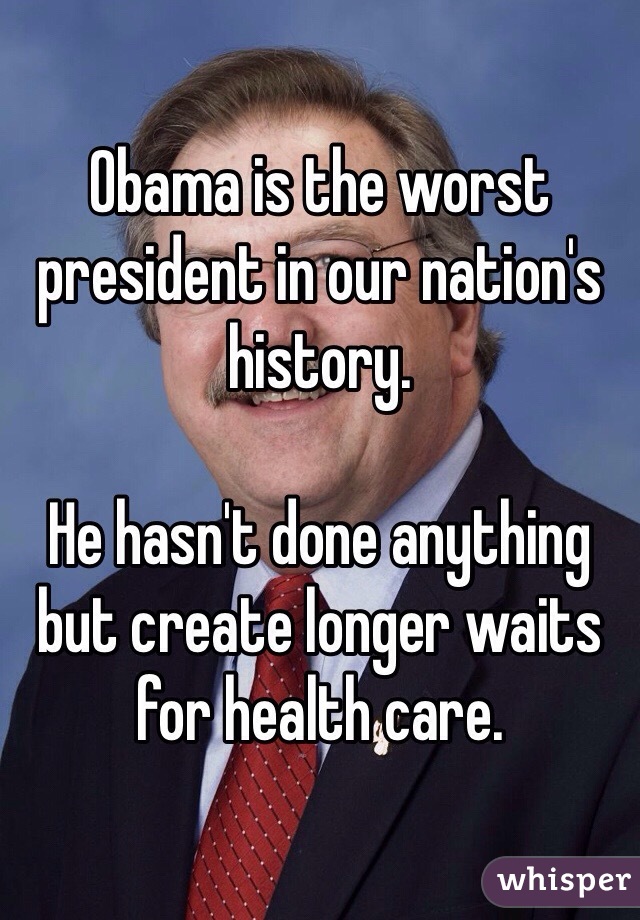 Obama is the worst president in our nation's history. 

He hasn't done anything but create longer waits for health care. 