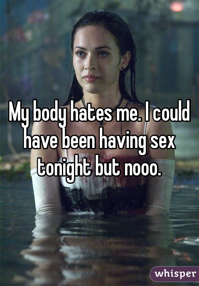 My body hates me. I could have been having sex tonight but nooo. 
