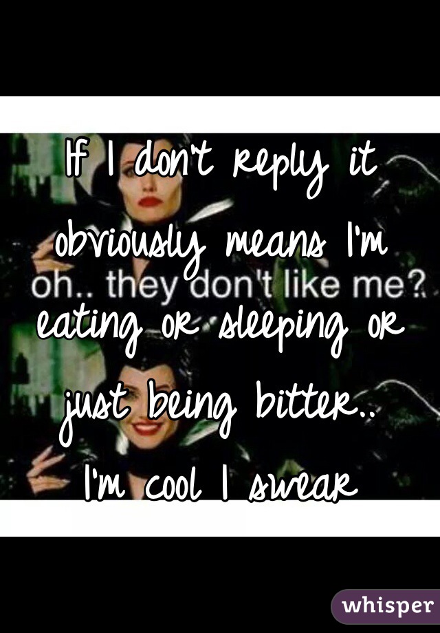 If I don't reply it obviously means I'm eating or sleeping or just being bitter..
I'm cool I swear
