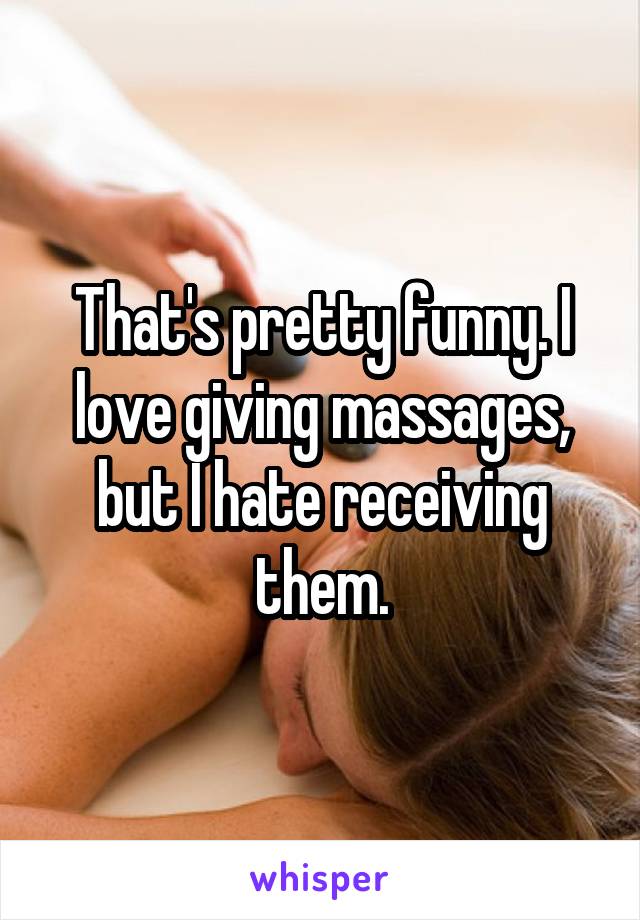 That's pretty funny. I love giving massages, but I hate receiving them.