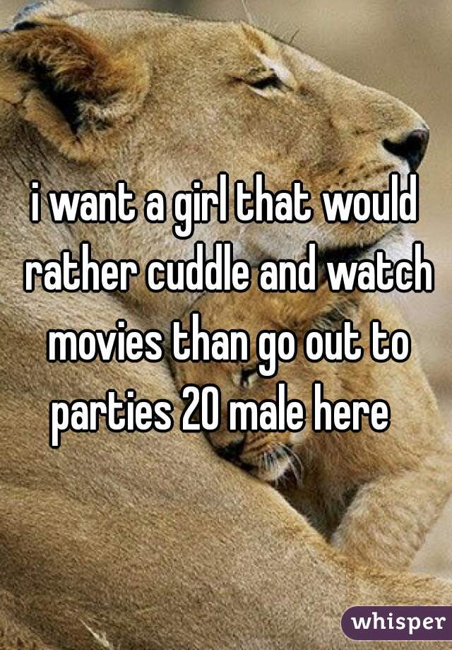 i want a girl that would rather cuddle and watch movies than go out to parties 20 male here  