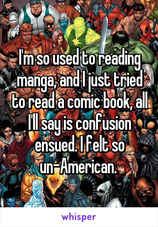  I'm so used to reading manga, and I just tried to read a comic book, all I'll say is confusion ensued. I felt so un-American. 