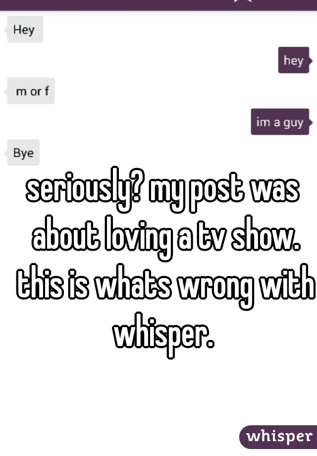 seriously? my post was about loving a tv show. this is whats wrong with whisper. 