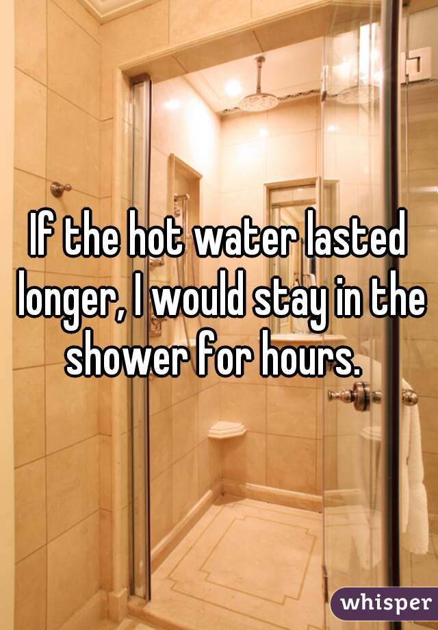 If the hot water lasted longer, I would stay in the shower for hours.  