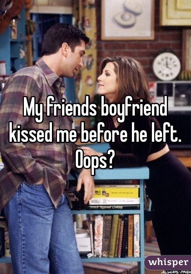 My friends boyfriend kissed me before he left. Oops? 
