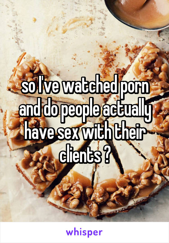 so I've watched porn and do people actually have sex with their clients ?