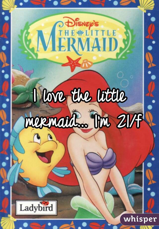 I love the little mermaid... I'm 21/f
