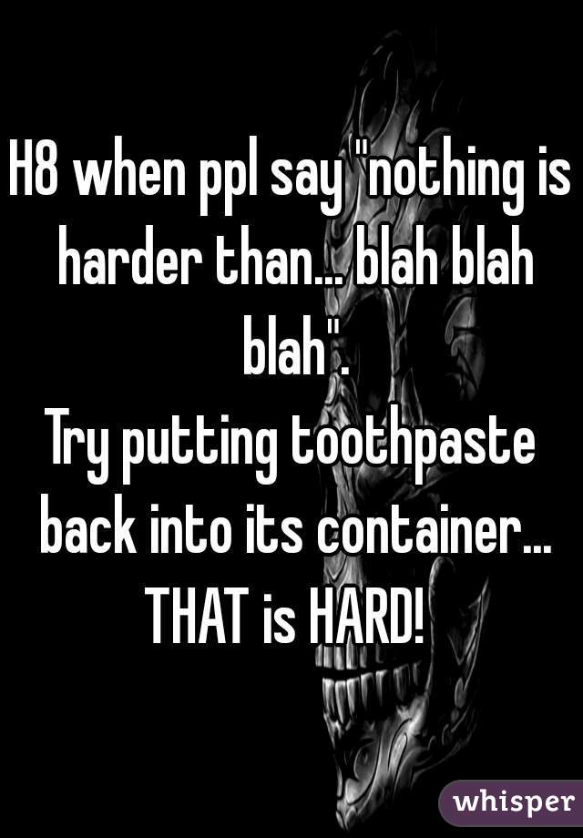 H8 when ppl say "nothing is harder than... blah blah blah".
Try putting toothpaste back into its container... THAT is HARD!  