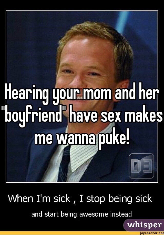 Hearing your mom and her "boyfriend" have sex makes me wanna puke!