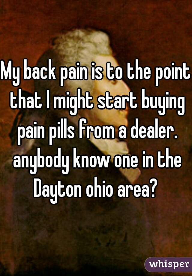 My back pain is to the point that I might start buying pain pills from a dealer. anybody know one in the Dayton ohio area? 