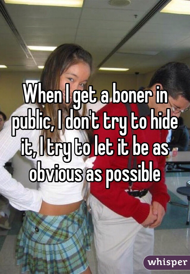 When I get a boner in public, I don't try to hide it, I try to let it be as obvious as possible