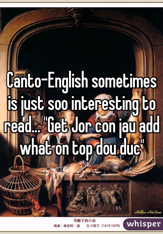 Canto-English sometimes is just soo interesting to read... "Get Jor con jau add what on top dou duc"