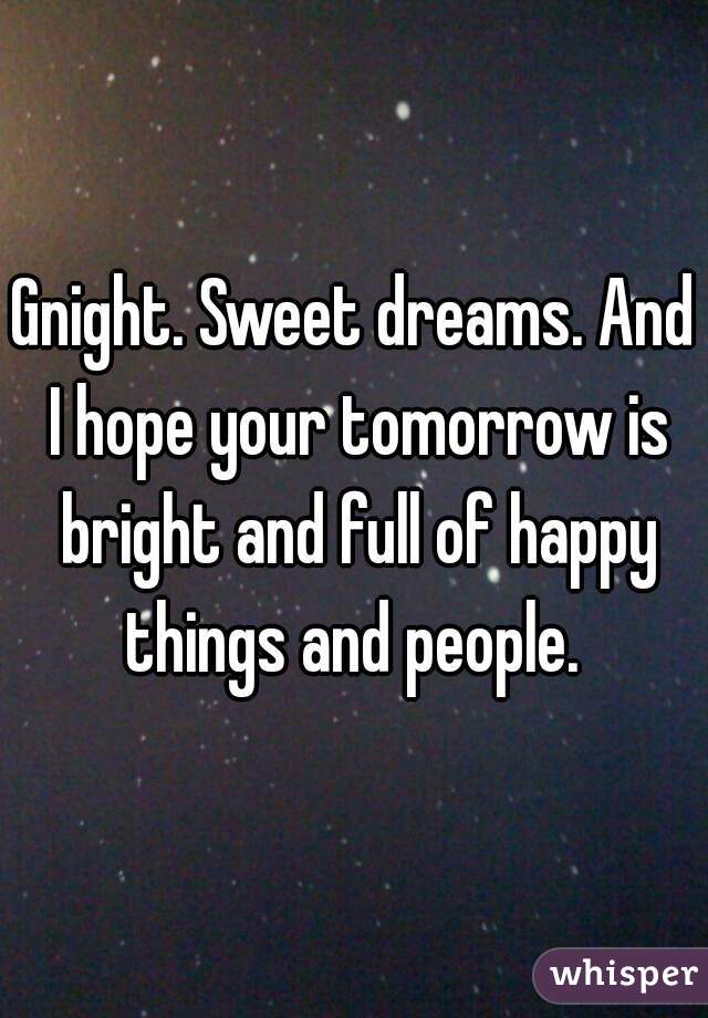 Gnight. Sweet dreams. And I hope your tomorrow is bright and full of happy things and people. 