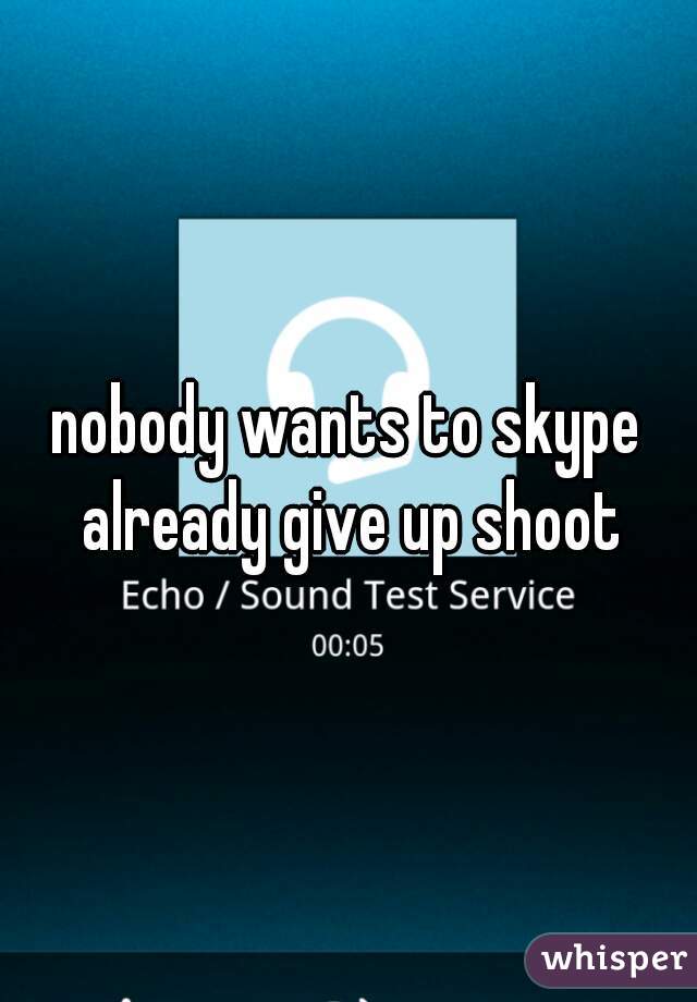 nobody wants to skype already give up shoot