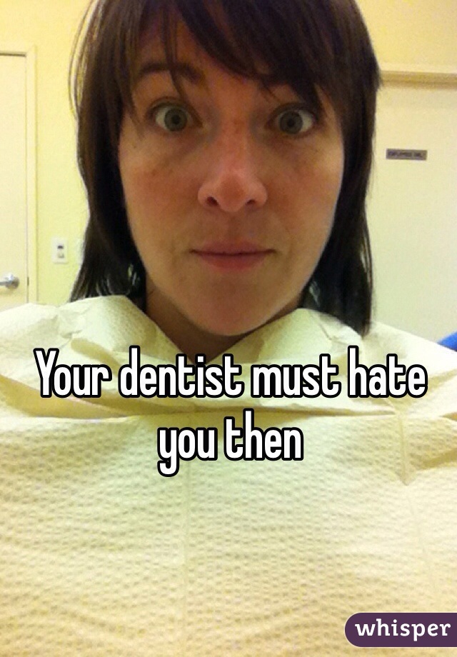 Your dentist must hate you then 