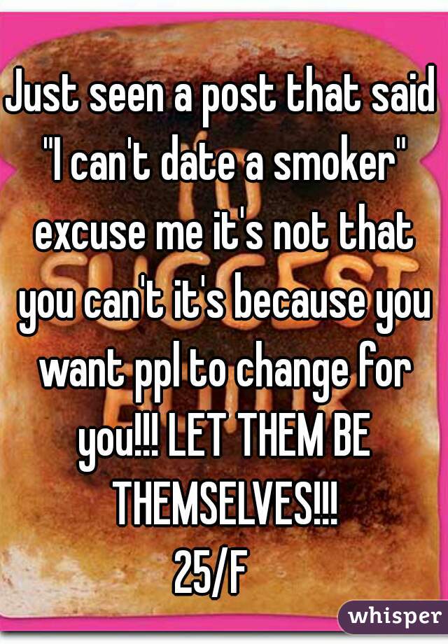 Just seen a post that said "I can't date a smoker" excuse me it's not that you can't it's because you want ppl to change for you!!! LET THEM BE THEMSELVES!!!
25/F  