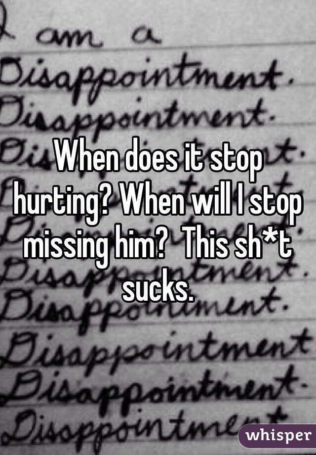 When does it stop hurting? When will I stop missing him?  This sh*t sucks. 