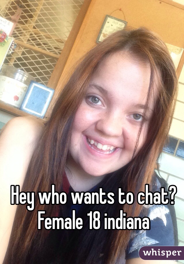 Hey who wants to chat? 
Female 18 indiana