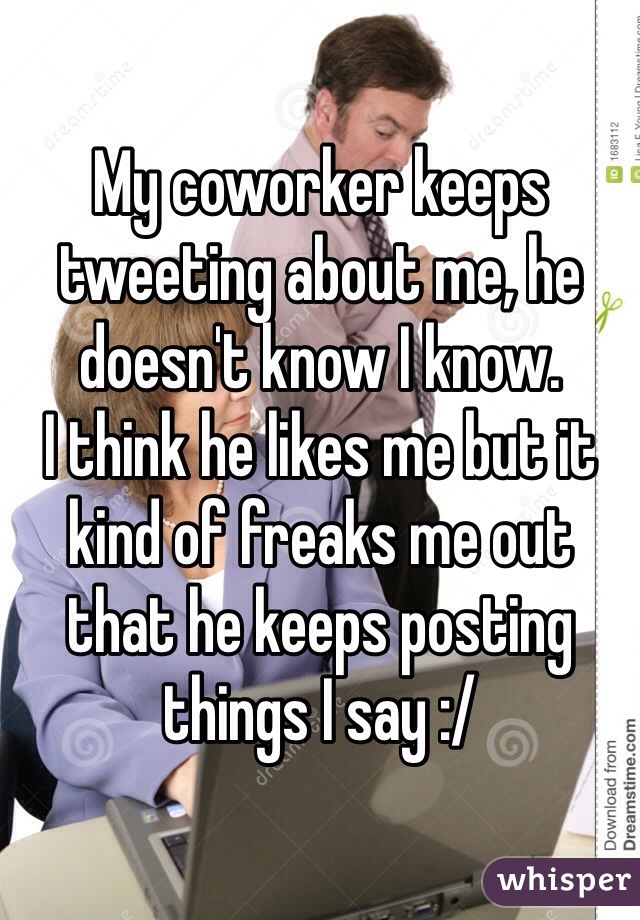 My coworker keeps tweeting about me, he doesn't know I know. 
I think he likes me but it kind of freaks me out that he keeps posting things I say :/