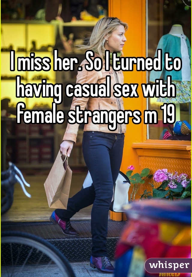 I miss her. So I turned to having casual sex with female strangers m 19
