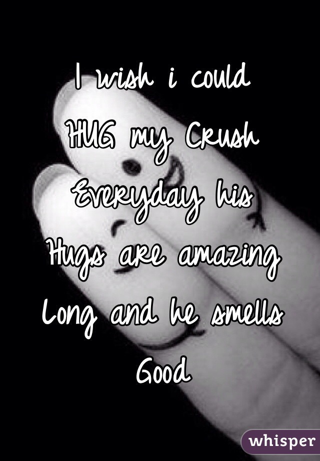 I wish i could
HUG my Crush
Everyday his 
Hugs are amazing 
Long and he smells
Good 