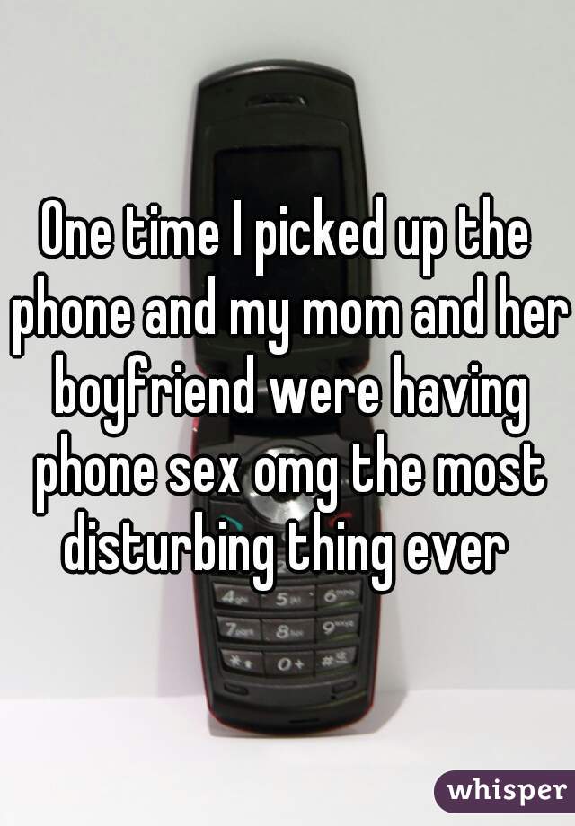 One time I picked up the phone and my mom and her boyfriend were having phone sex omg the most disturbing thing ever 