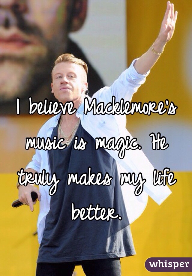 I believe Macklemore's music is magic. He truly makes my life better. 