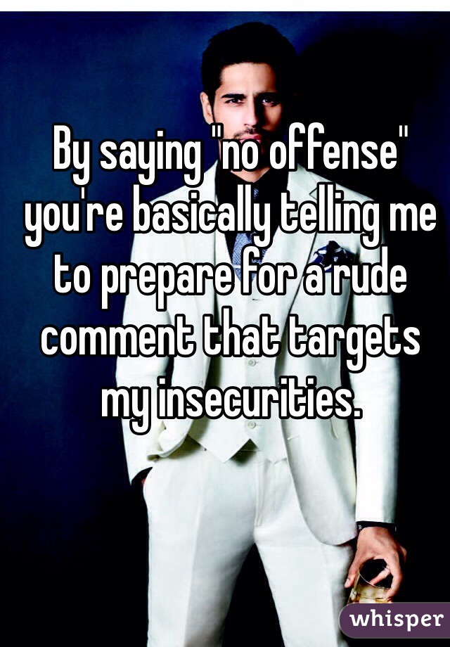 By saying "no offense" you're basically telling me to prepare for a rude comment that targets my insecurities. 