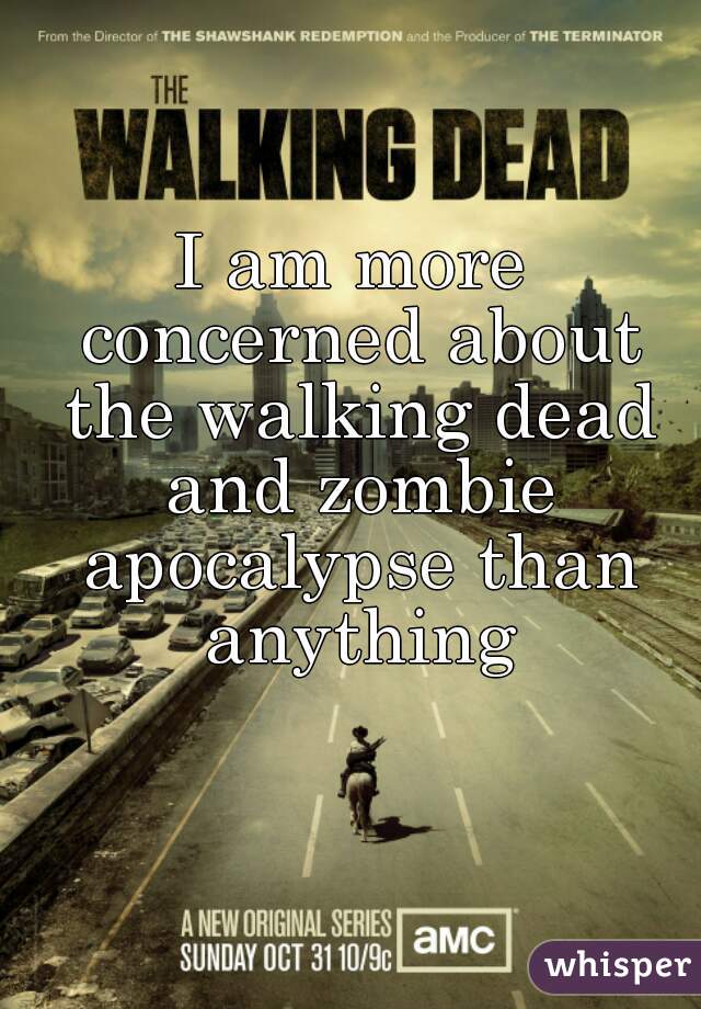 I am more concerned about the walking dead and zombie apocalypse than anything