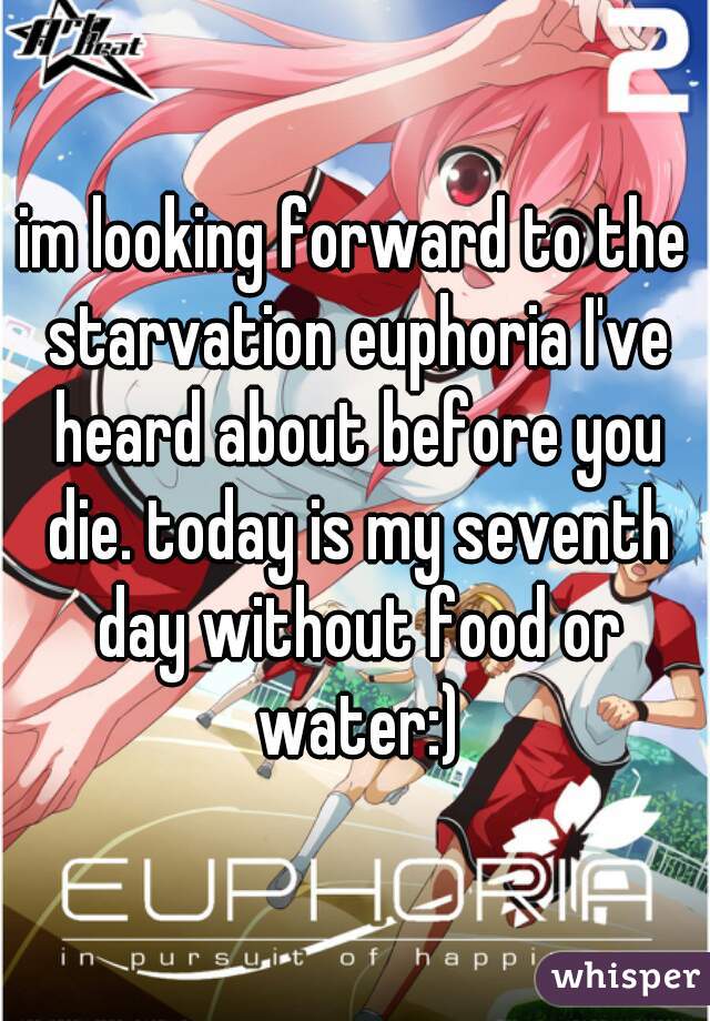 im looking forward to the starvation euphoria I've heard about before you die. today is my seventh day without food or water:)