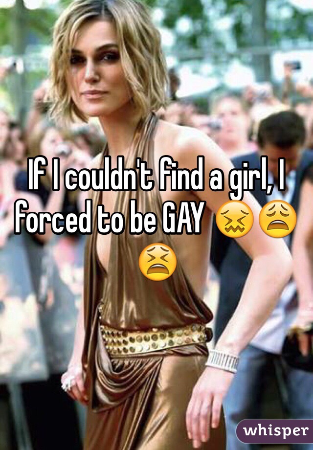 If I couldn't find a girl, I forced to be GAY 😖😩😫 