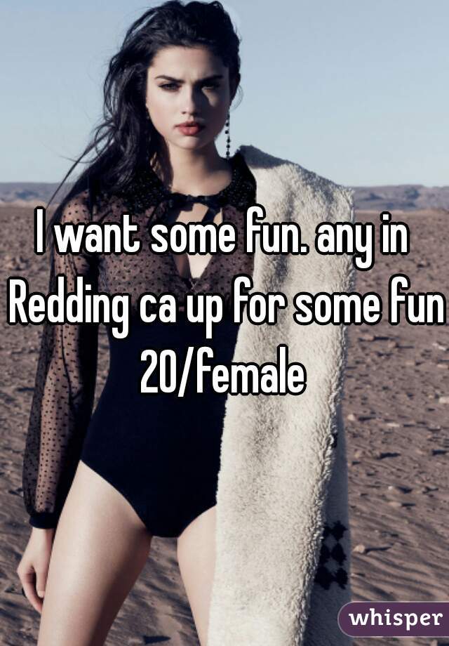 I want some fun. any in Redding ca up for some fun 20/female 
