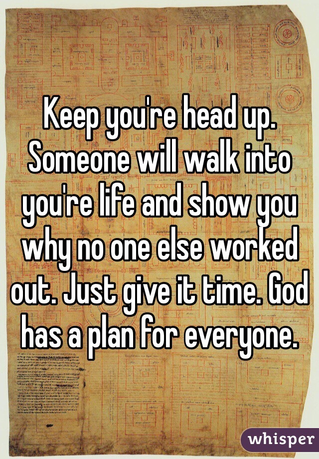 Keep you're head up. Someone will walk into you're life and show you why no one else worked out. Just give it time. God has a plan for everyone. 