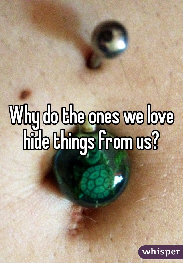 Why do the ones we love hide things from us?
