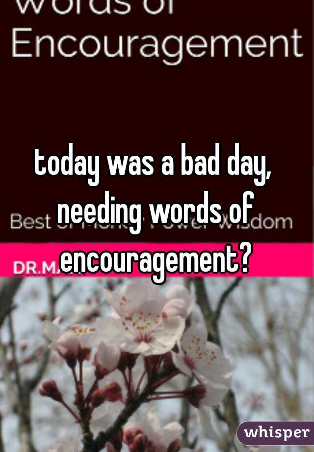 today was a bad day, needing words of encouragement?