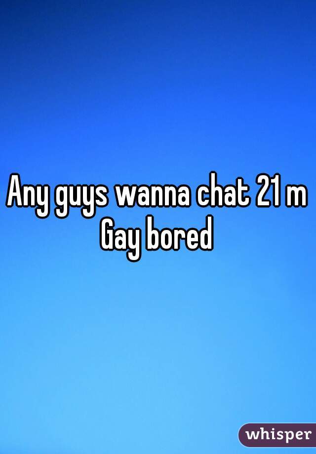 Any guys wanna chat 21 m Gay bored 