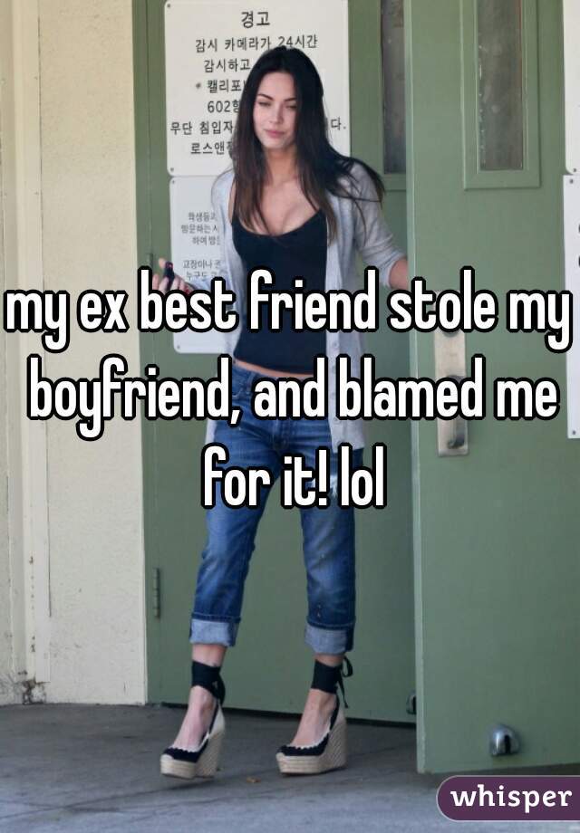 my ex best friend stole my boyfriend, and blamed me for it! lol