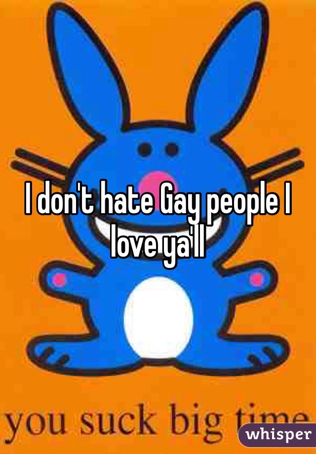 I don't hate Gay people I love ya'll  
