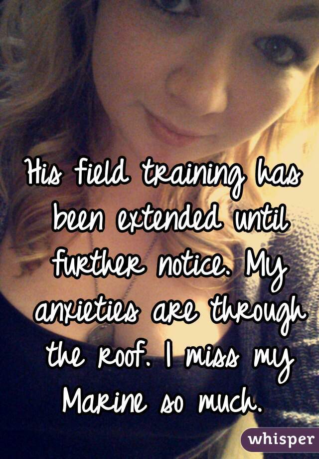 His field training has been extended until further notice. My anxieties are through the roof. I miss my Marine so much. 